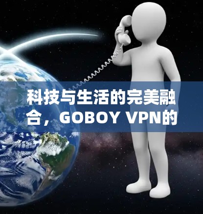 科技与生活的完美融合，GOBOY VPN的连接体验
