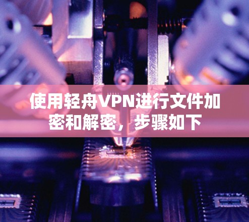 使用轻舟VPN进行文件加密和解密，步骤如下