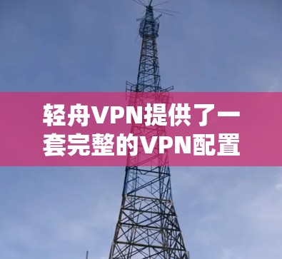 轻舟VPN提供了一套完整的VPN配置和更新功能，以下是逐步的更新教程
