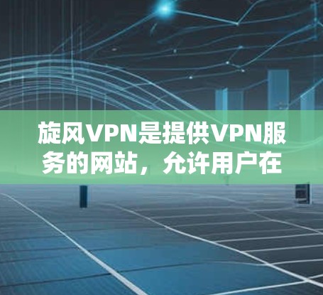 旋风VPN是提供VPN服务的网站，允许用户在互联网上进行更安全的访问，如聊天、浏览网页等。以下是一个详细的旋风VPN的手机操作步骤指南，帮助你更好地使用该服务