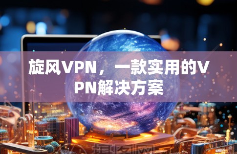 旋风VPN，一款实用的VPN解决方案