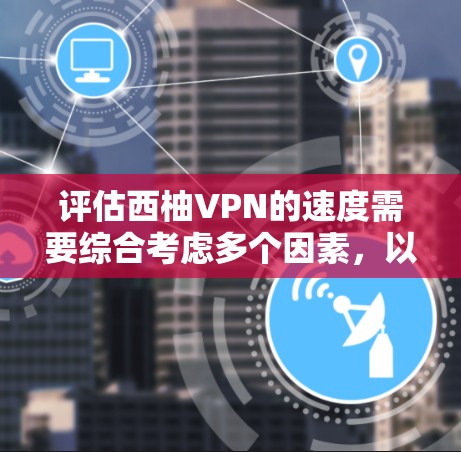 评估西柚VPN的速度需要综合考虑多个因素，以下是一步步的解决方案