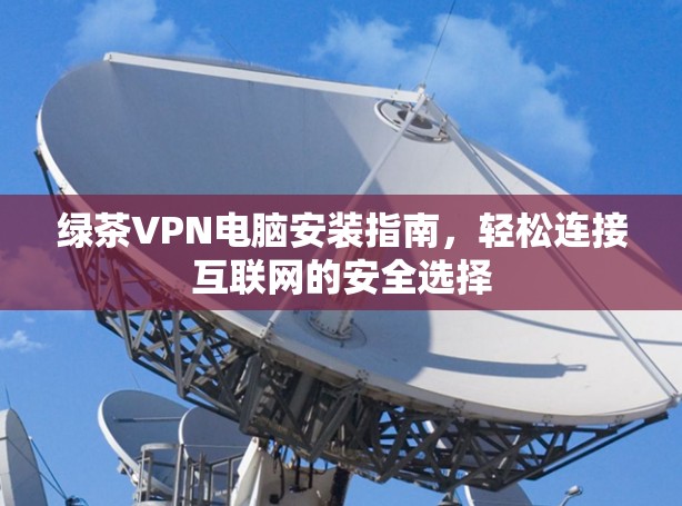 绿茶VPN电脑安装指南，轻松连接互联网的安全选择