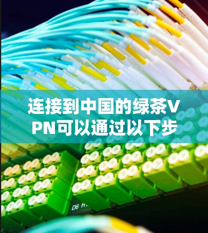 连接到中国的绿茶VPN可以通过以下步骤进行