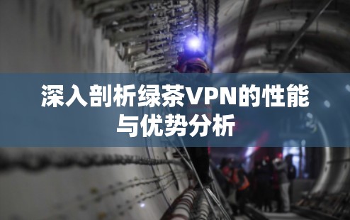 深入剖析绿茶VPN的性能与优势分析