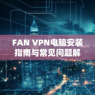 FAN VPN电脑安装指南与常见问题解析