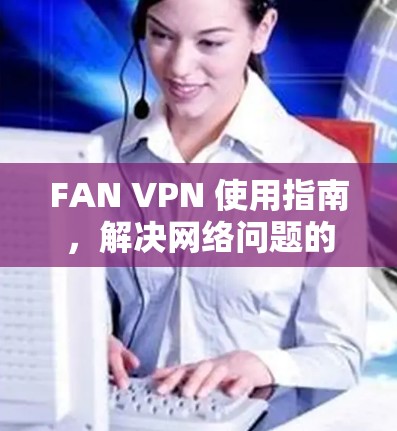 FAN VPN 使用指南，解决网络问题的高效解决方案