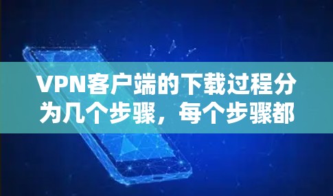 VPN客户端的下载过程分为几个步骤，每个步骤都有其具体要求和注意事项，以下是一步步的指南