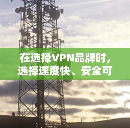 在选择VPN品牌时，选择速度快、安全可靠的品牌是一个关键的因素。以下是一些综合考虑的因素，帮助您做出明智的选择