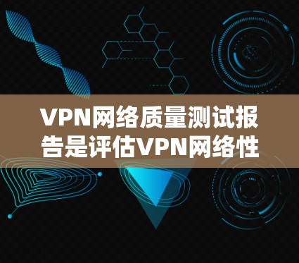 VPN网络质量测试报告是评估VPN网络性能和安全性的重要工具，帮助用户确保在网络环境下的安全、可靠和高效连接。以下是对VPN网络质量测试报告的详细内容