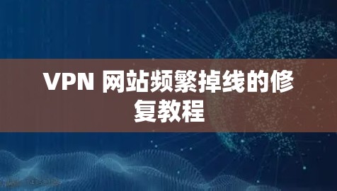 VPN 网站频繁掉线的修复教程