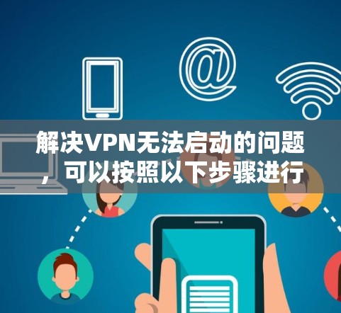 解决VPN无法启动的问题，可以按照以下步骤进行