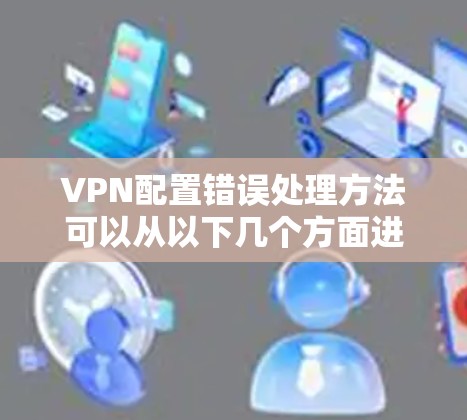VPN配置错误处理方法可以从以下几个方面进行排查和解决