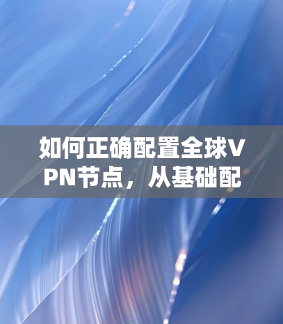 如何正确配置全球VPN节点，从基础配置到高级设置