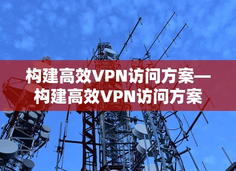 构建高效VPN访问方案—构建高效VPN访问方案
