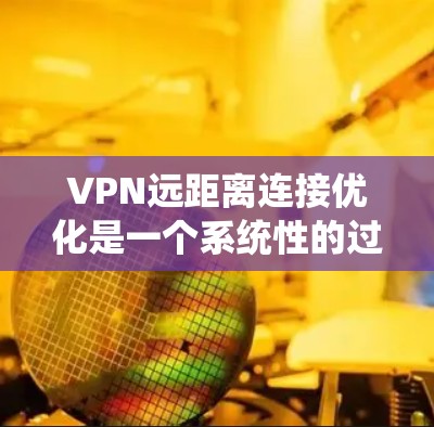 VPN远距离连接优化是一个系统性的过程，需要从多个角度进行综合优化。以下是一步步的优化策略