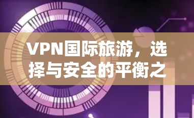 VPN国际旅游，选择与安全的平衡之道