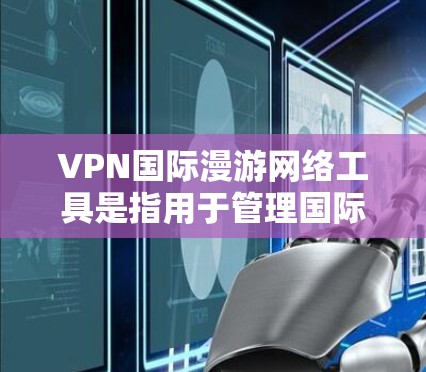 VPN国际漫游网络工具是指用于管理国际网络的软件，涵盖了从设置VPN服务到记录访问记录的多种工具。以下是这些工具的详细介绍
