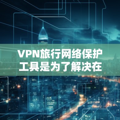 VPN旅行网络保护工具是为了解决在VPN网络中可能存在的网络不稳定、加密强度不够或访问权限受限等问题而开发的工具。这些工具可以帮助用户更好地保护自己的VPN网络，确保网络的安全和稳定。以下是详细介绍