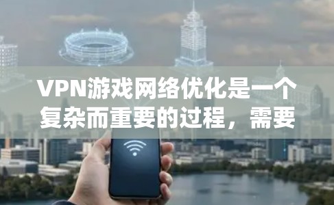 VPN游戏网络优化是一个复杂而重要的过程，需要综合考虑多个因素来确保游戏的安全性和网络体验。以下是一个系统化的指南，帮助您有效优化VPN游戏网络