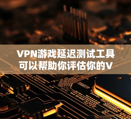 VPN游戏延迟测试工具可以帮助你评估你的VPN连接是否可靠，确保你在使用游戏或其他实时任务时不会遇到延迟问题。以下是一些常见的VPN游戏延迟测试工具及其特点