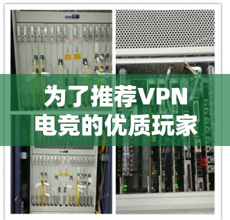 为了推荐VPN电竞的优质玩家，我们可以基于以下策略和信息进行筛选和推荐