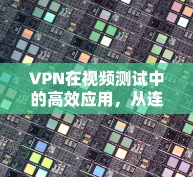 VPN在视频测试中的高效应用，从连接到高效使用的全解析