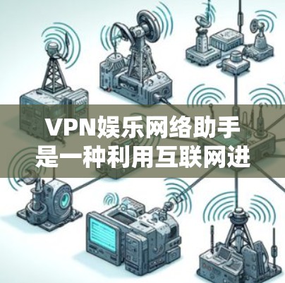 VPN娱乐网络助手是一种利用互联网进行娱乐内容访问的辅助工具，旨在提供额外的娱乐内容和安全措施。以下是其主要特点和功能