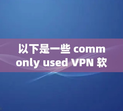 以下是一些 commonly used VPN 软件及其特点，可以帮助您在跨地区办公时选择合适的工具