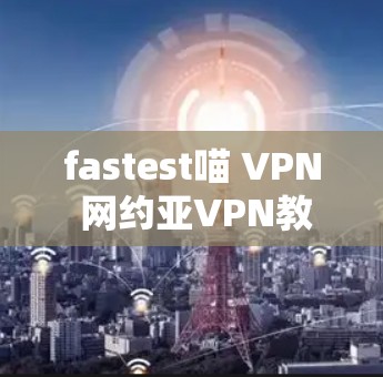 fastest喵 VPN 网约亚VPN教程