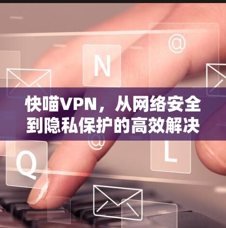 快喵VPN，从网络安全到隐私保护的高效解决方案
