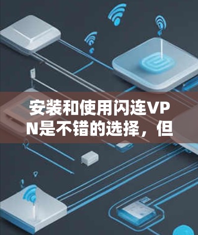 安装和使用闪连VPN是不错的选择，但请确保您已经了解了其使用方法和安全注意事项。以下是一个详细的步骤指南，帮助您顺利完成安装和使用