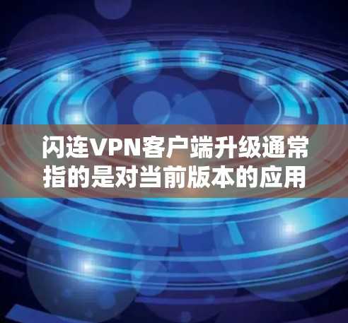 闪连VPN客户端升级通常指的是对当前版本的应用程序进行更新或升级，以获取最新的功能、性能和安全措施。以下是一些可能指的是升级的内容，以及升级后的好处