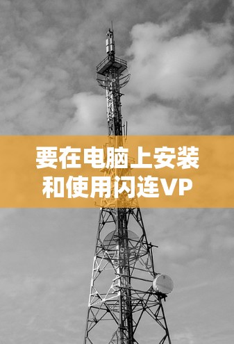 要在电脑上安装和使用闪连VPN，您可以按照以下步骤进行