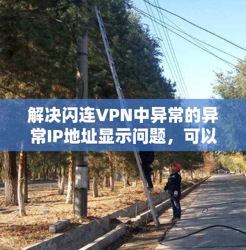 解决闪连VPN中异常的异常IP地址显示问题，可以通过以下步骤进行