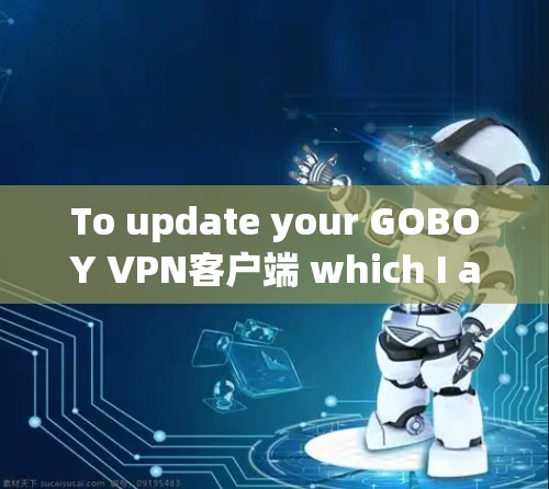 To update your GOBOY VPN客户端 which I assume refers to a VPN client from GOBOY)follow these steps: