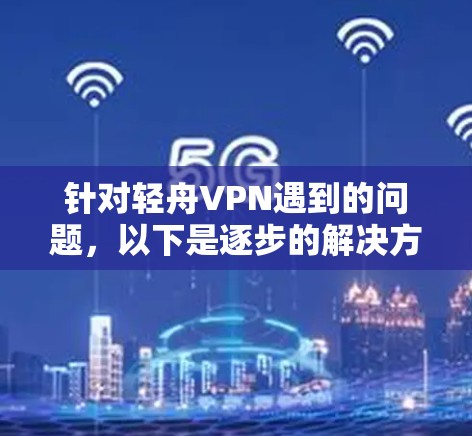 针对轻舟VPN遇到的问题，以下是逐步的解决方案