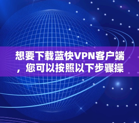 想要下载蓝快VPN客户端，您可以按照以下步骤操作