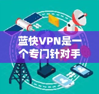 蓝快VPN是一个专门针对手机设备的VPN服务，旨在为用户提供便捷的VPN体验。如果您正在寻找适合手机使用的VPN软件，可以选择以下几种