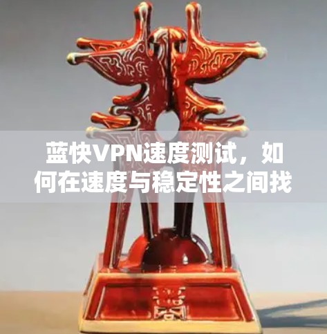 蓝快VPN速度测试，如何在速度与稳定性之间找到平衡