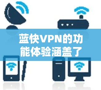 蓝快VPN的功能体验涵盖了多个方面，从设置到过滤、连接、加密、忘记密码和多设备连接，用户可以根据需要配置和使用。以下是详细的总结