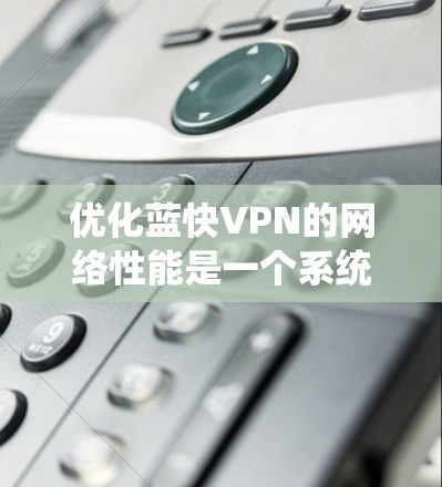 优化蓝快VPN的网络性能是一个系统性的过程，需要综合考虑多个因素。以下是一步步的优化策略