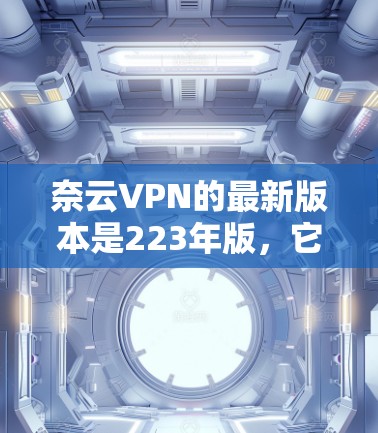 奈云VPN的最新版本是223年版，它提供了一个安全、可靠的VPN服务。如果您有需要，FreeVPN 提供了多个版本，可以选择最适合您的的VPN服务