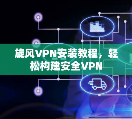 旋风VPN安装教程，轻松构建安全VPN