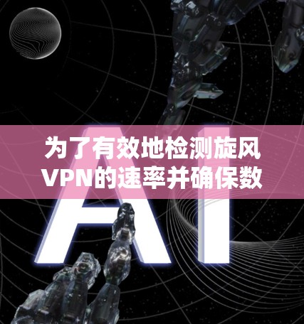 为了有效地检测旋风VPN的速率并确保数据下载的稳定性和可靠性，可以按照以下步骤进行操作