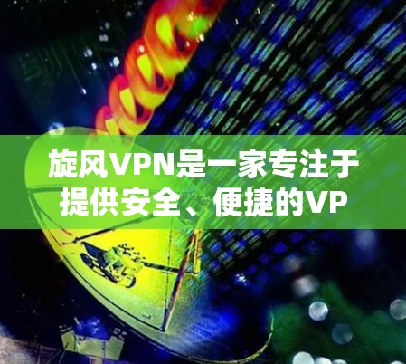 旋风VPN是一家专注于提供安全、便捷的VPN服务的互联网VPN公司。它结合了先进的加密技术、个性化的使用体验以及丰富的功能选项，帮助用户轻松远程访问互联网。以下是关于旋风VPN的体验分析