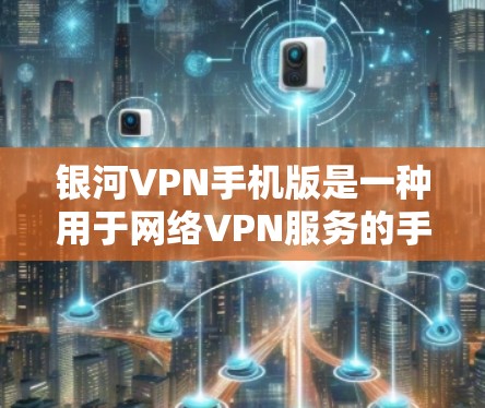 银河VPN手机版是一种用于网络VPN服务的手机应用，旨在帮助用户在手机上享受远程访问的功能。以下是如何使用银河VPN手机版的步骤和一些注意事项