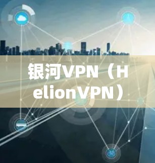 银河VPN（HelionVPN）是华为提供的VPN服务，用户可以通过其官方网站或应用商店进行使用。为了更新银河VPN，您可以按照以下步骤进行操作