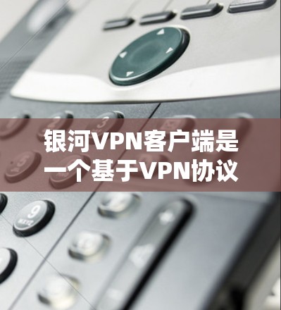 银河VPN客户端是一个基于VPN协议的软件应用，提供加密连接，帮助用户访问其他国家的网站，尤其是加密过的。以下是一个详细的使用指南