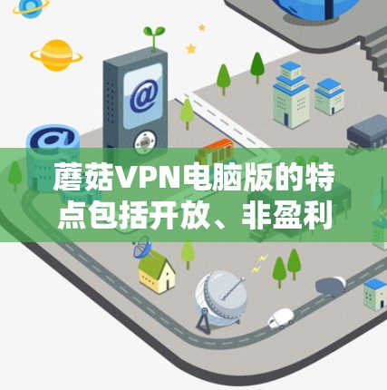 蘑菇VPN电脑版的特点包括开放、非盈利的网络服务、支持多设备连接、自动调整IP地址、防火墙管理、多用户安全功能以及提供工具如VPN管理器。具体使用方法如下